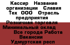 Кассир › Название организации ­ Славия-Тех, ООО › Отрасль предприятия ­ Розничная торговля › Минимальный оклад ­ 15 000 - Все города Работа » Вакансии   . Удмуртская респ.,Глазов г.